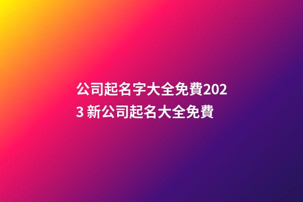 公司起名字大全免費2023 新公司起名大全免費